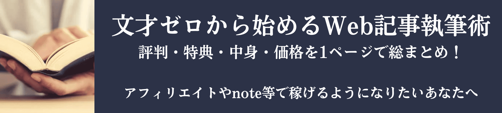 文才ゼロから始めるWeb記事執筆術。評判・特典・中身・価格を1ページで総まとめ！
アフィリエイトやnote等で稼げるようになりたいあなたへ。