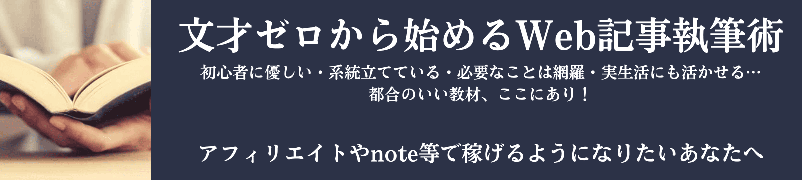 文才ゼロから始めるWeb記事執筆術。初心者に優しい・系統立てている、必要なことは網羅、実生活にも役立てる…。都合のいい教材、ここにあり！アフィリエイトやnoteで稼げるようになりたいならこれだ！