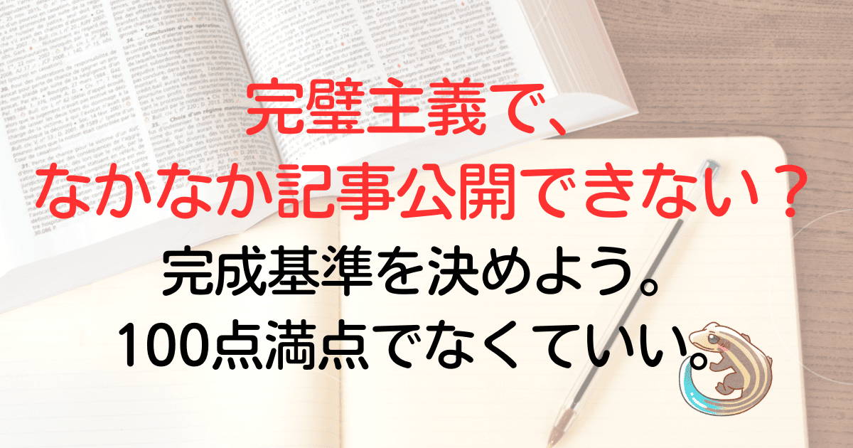 完璧主義で、なかなか記事を公開できない？完成基準を決めよう。100点満点でなくていい。